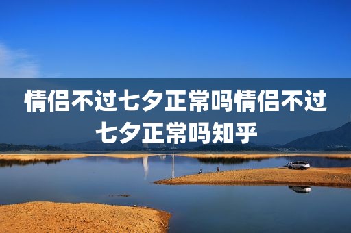 情侣不过七夕正常吗情侣不过七夕正常吗知乎