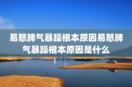 易怒脾气暴躁根本原因易怒脾气暴躁根本原因是什么