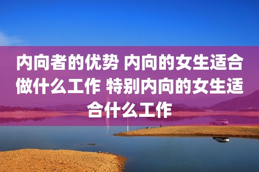 内向者的优势 内向的女生适合做什么工作 特别内向的女生适合什么工作