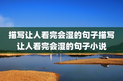 描写让人看完会湿的句子描写让人看完会湿的句子小说