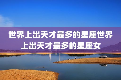 世界上出天才最多的星座世界上出天才最多的星座女