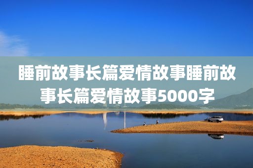 睡前故事长篇爱情故事睡前故事长篇爱情故事5000字