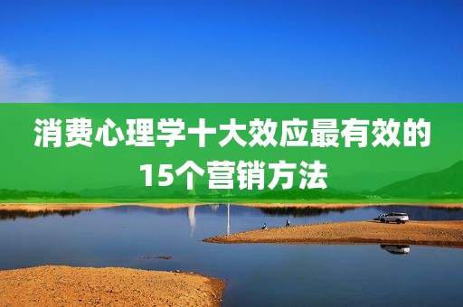 消费心理学十大效应最有效的15个营销方法