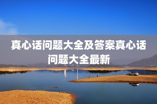 真心话问题大全及答案真心话问题大全最新