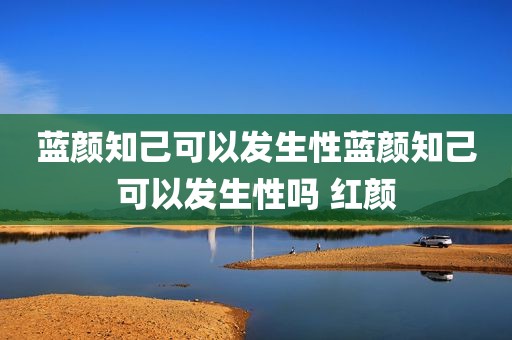 蓝颜知己可以发生性蓝颜知己可以发生性吗 红颜