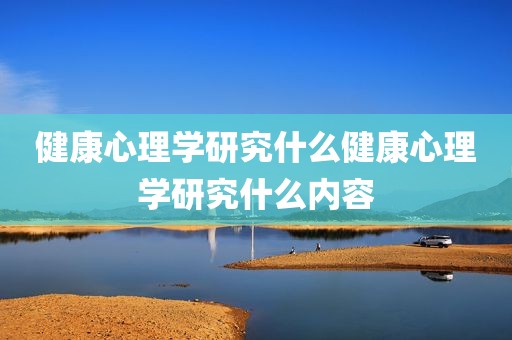 健康心理学研究什么健康心理学研究什么内容