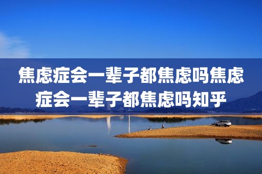 焦虑症会一辈子都焦虑吗焦虑症会一辈子都焦虑吗知乎