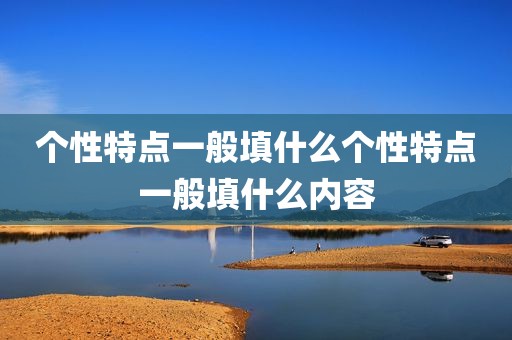 个性特点一般填什么个性特点一般填什么内容
