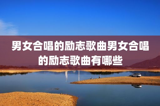 男女合唱的励志歌曲男女合唱的励志歌曲有哪些