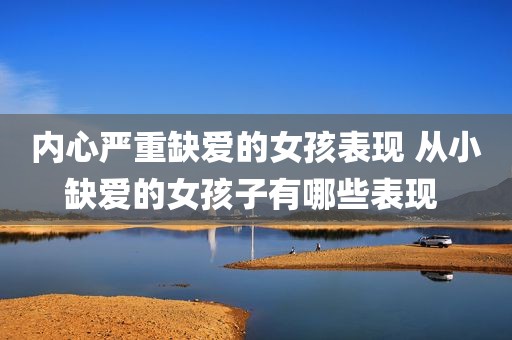内心严重缺爱的女孩表现 从小缺爱的女孩子有哪些表现 