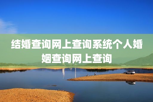 结婚查询网上查询系统个人婚姻查询网上查询