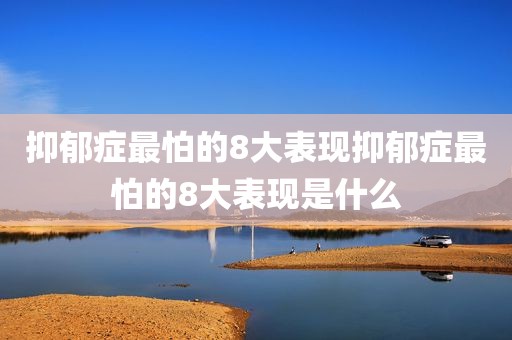 抑郁症最怕的8大表现抑郁症最怕的8大表现是什么