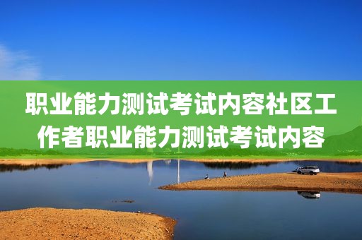 职业能力测试考试内容社区工作者职业能力测试考试内容