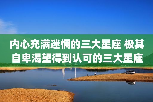 内心充满迷惘的三大星座 极其自卑渴望得到认可的三大星座