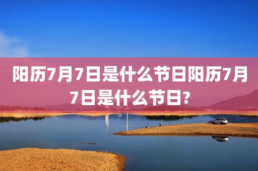 阳历7月7日是什么节日阳历7月7日是什么节日?