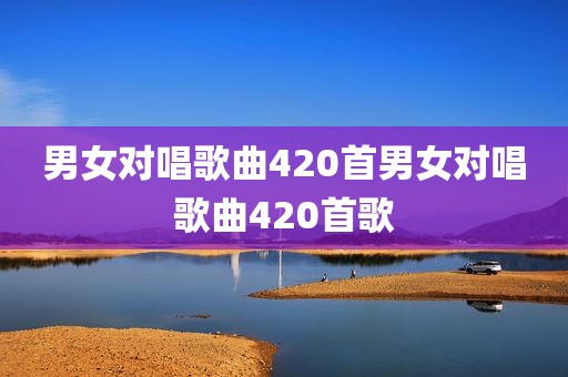 男女对唱歌曲420首男女对唱歌曲420首歌