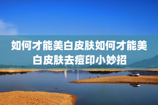 如何才能美白皮肤如何才能美白皮肤去痘印小妙招