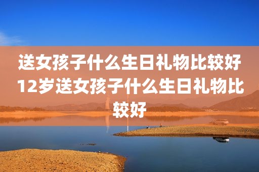 送女孩子什么生日礼物比较好12岁送女孩子什么生日礼物比较好