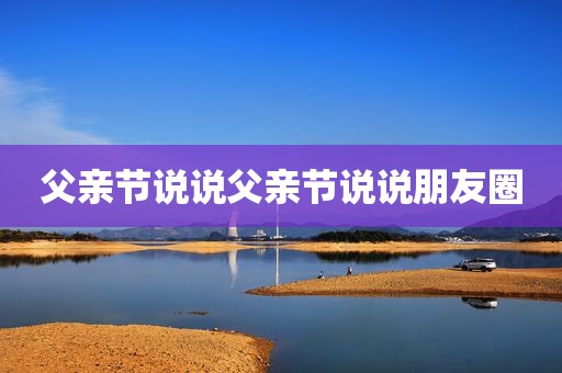 父亲节说说父亲节说说朋友圈