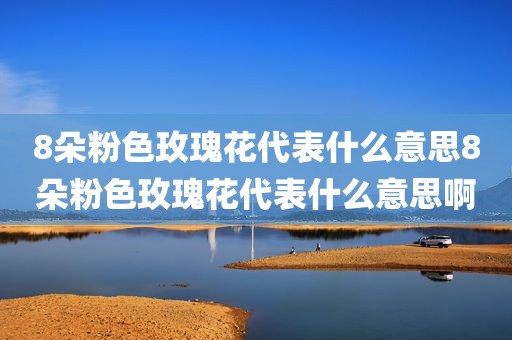8朵粉色玫瑰花代表什么意思8朵粉色玫瑰花代表什么意思啊
