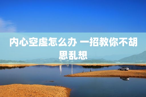 内心空虚怎么办 一招教你不胡思乱想
