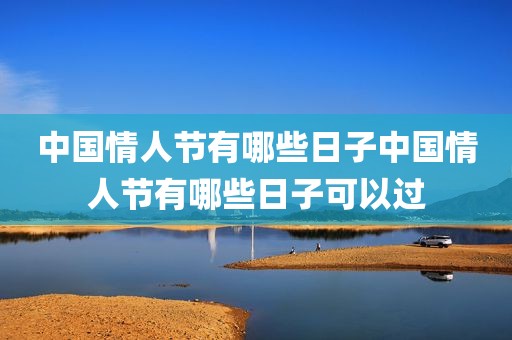 中国情人节有哪些日子中国情人节有哪些日子可以过