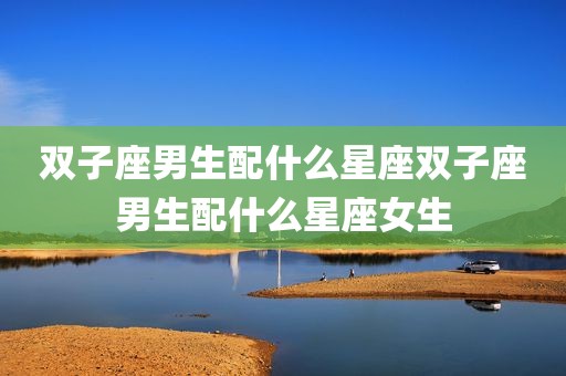 双子座男生配什么星座双子座男生配什么星座女生