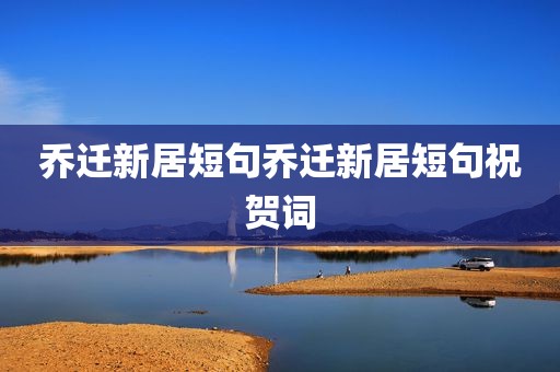 乔迁新居短句乔迁新居短句祝贺词