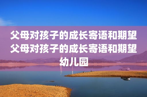 父母对孩子的成长寄语和期望父母对孩子的成长寄语和期望幼儿园