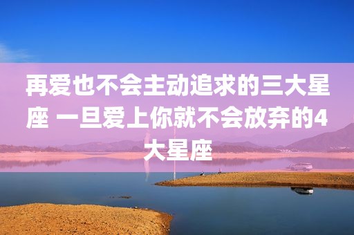 再爱也不会主动追求的三大星座 一旦爱上你就不会放弃的4大星座