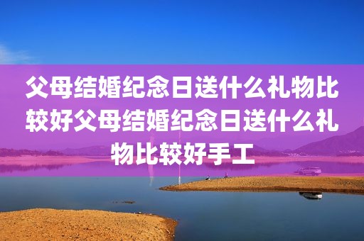 父母结婚纪念日送什么礼物比较好父母结婚纪念日送什么礼物比较好手工