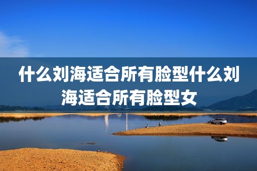 什么刘海适合所有脸型什么刘海适合所有脸型女