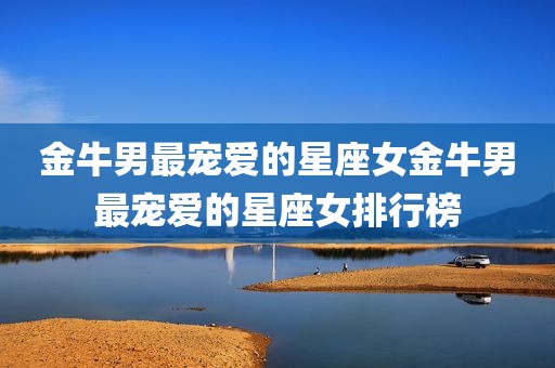 金牛男最宠爱的星座女金牛男最宠爱的星座女排行榜