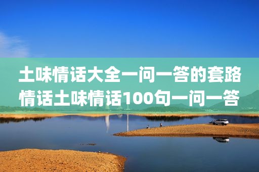 土味情话大全一问一答的套路情话土味情话100句一问一答