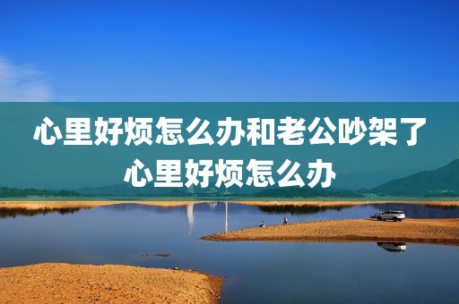 心里好烦怎么办和老公吵架了心里好烦怎么办