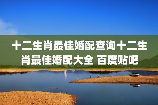 十二生肖最佳婚配查询十二生肖最佳婚配大全 百度贴吧