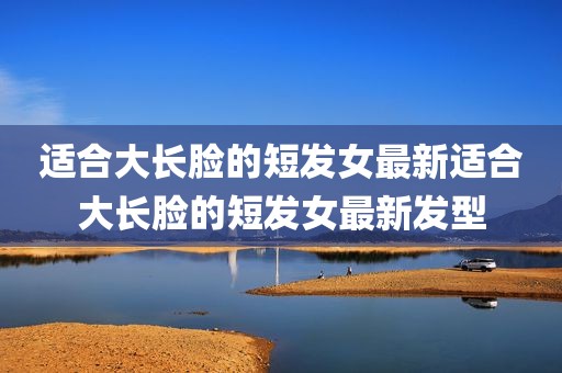 适合大长脸的短发女最新适合大长脸的短发女最新发型