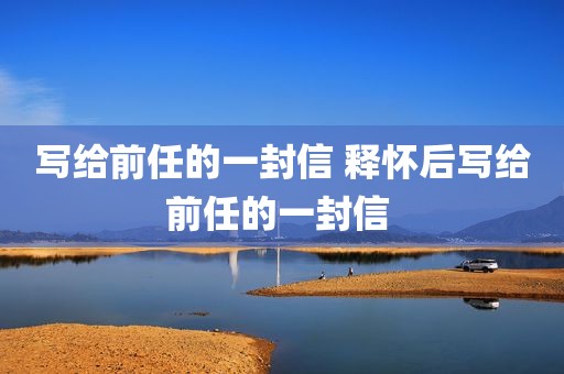 写给前任的一封信 释怀后写给前任的一封信 