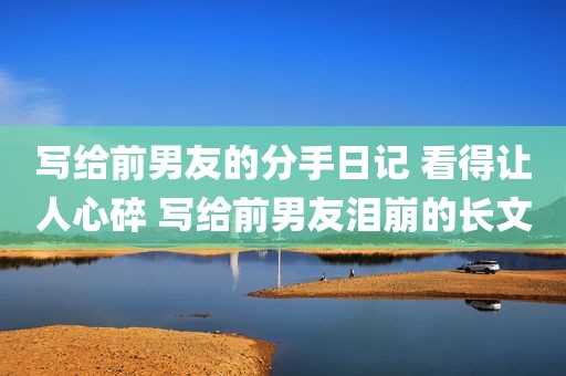 写给前男友的分手日记 看得让人心碎 写给前男友泪崩的长文