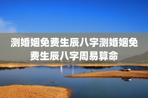 测婚姻免费生辰八字测婚姻免费生辰八字周易算命