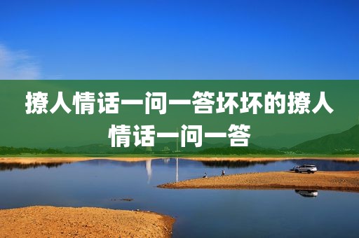 撩人情话一问一答坏坏的撩人情话一问一答