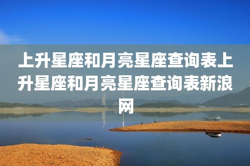 上升星座和月亮星座查询表上升星座和月亮星座查询表新浪网