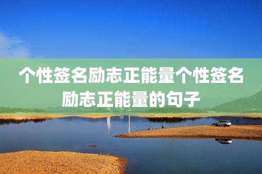 个性签名励志正能量个性签名励志正能量的句子