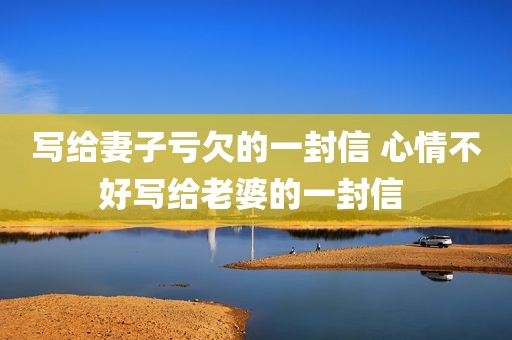 写给妻子亏欠的一封信 心情不好写给老婆的一封信 