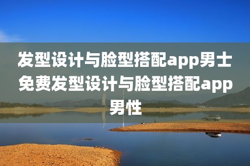 发型设计与脸型搭配app男士免费发型设计与脸型搭配app男性