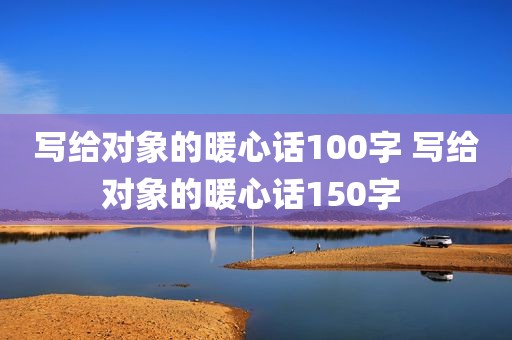 写给对象的暖心话100字 写给对象的暖心话150字 