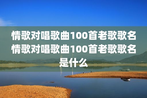 情歌对唱歌曲100首老歌歌名情歌对唱歌曲100首老歌歌名是什么