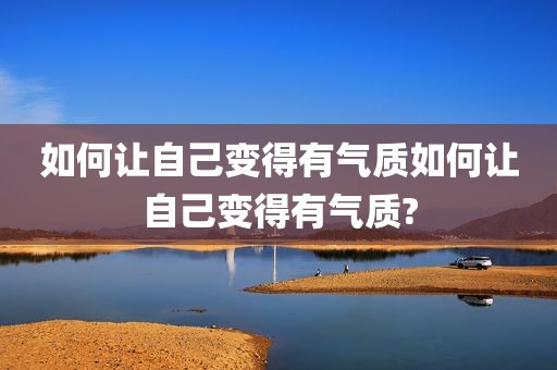 如何让自己变得有气质如何让自己变得有气质?