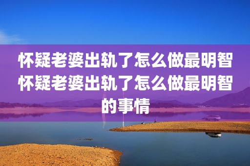 怀疑老婆出轨了怎么做最明智怀疑老婆出轨了怎么做最明智的事情