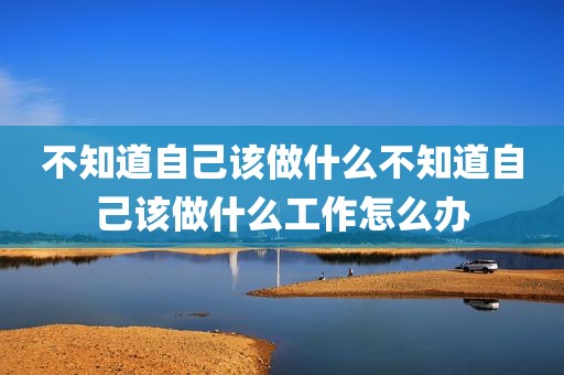 不知道自己该做什么不知道自己该做什么工作怎么办